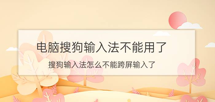 电脑搜狗输入法不能用了 搜狗输入法怎么不能跨屏输入了？